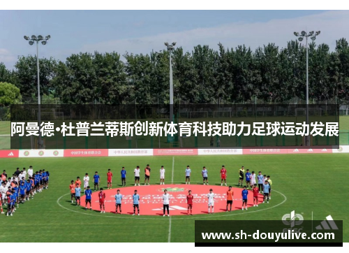 阿曼德·杜普兰蒂斯创新体育科技助力足球运动发展