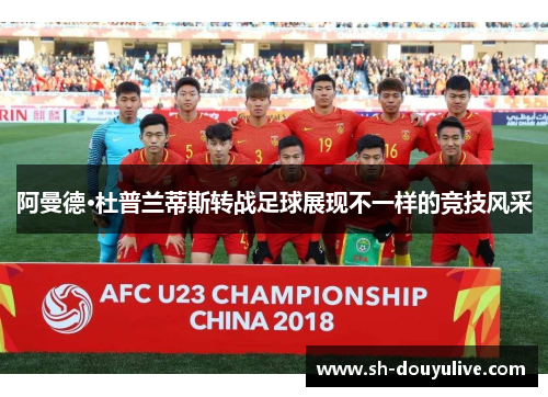 阿曼德·杜普兰蒂斯转战足球展现不一样的竞技风采 阿曼德·杜普兰蒂斯转战足球展现不一样的竞技风采