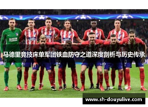 马德里竞技床单军团铁血防守之道深度剖析与历史传承 马德里竞技床单军团铁血防守之道深度剖析与历史传承