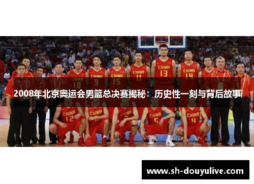 2008年北京奥运会男篮总决赛揭秘：历史性一刻与背后故事