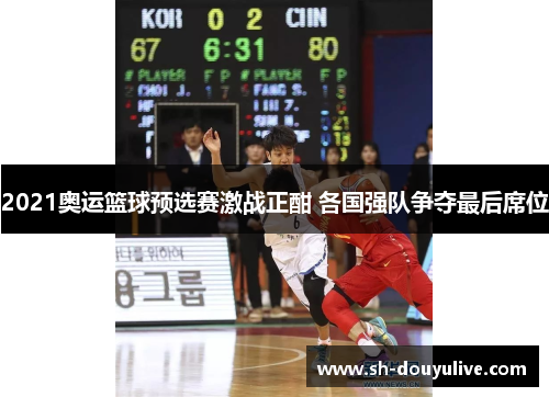 2021奥运篮球预选赛激战正酣 各国强队争夺最后席位 2021奥运篮球预选赛激战正酣 各国强队争夺最后席位